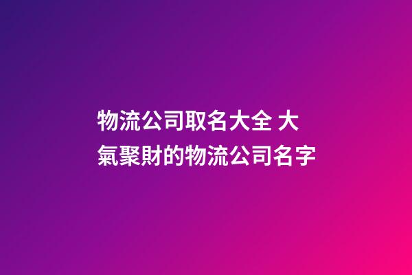 物流公司取名大全 大氣聚財的物流公司名字-第1張-公司起名-玄機派